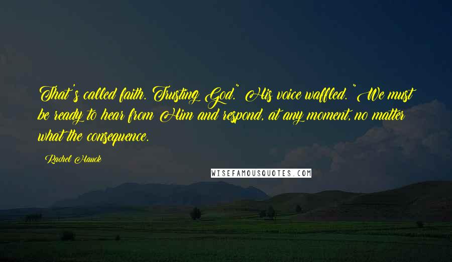 Rachel Hauck Quotes: That's called faith. Trusting God." His voice waffled. "We must be ready to hear from Him and respond, at any moment, no matter what the consequence.