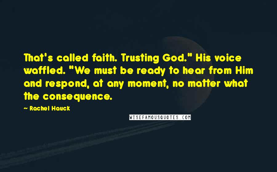 Rachel Hauck Quotes: That's called faith. Trusting God." His voice waffled. "We must be ready to hear from Him and respond, at any moment, no matter what the consequence.