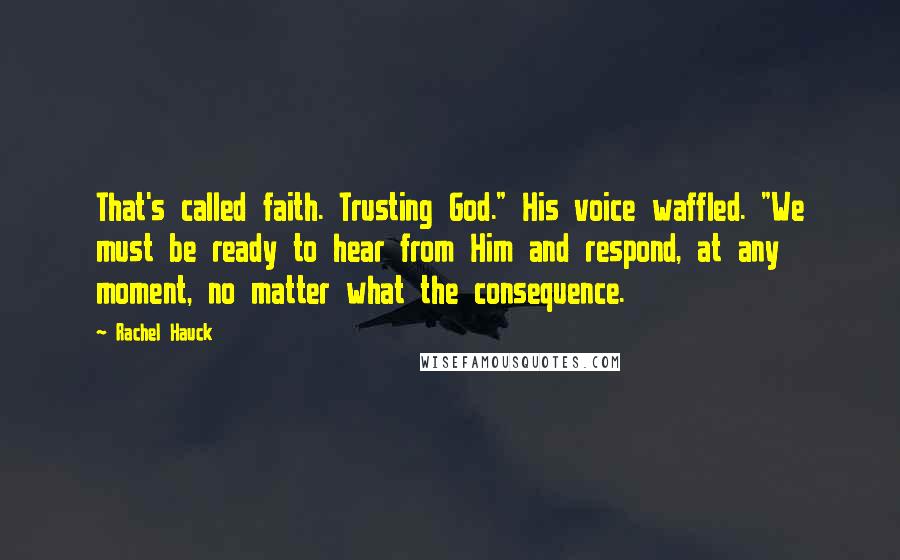 Rachel Hauck Quotes: That's called faith. Trusting God." His voice waffled. "We must be ready to hear from Him and respond, at any moment, no matter what the consequence.