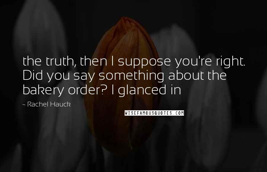 Rachel Hauck Quotes: the truth, then I suppose you're right. Did you say something about the bakery order? I glanced in