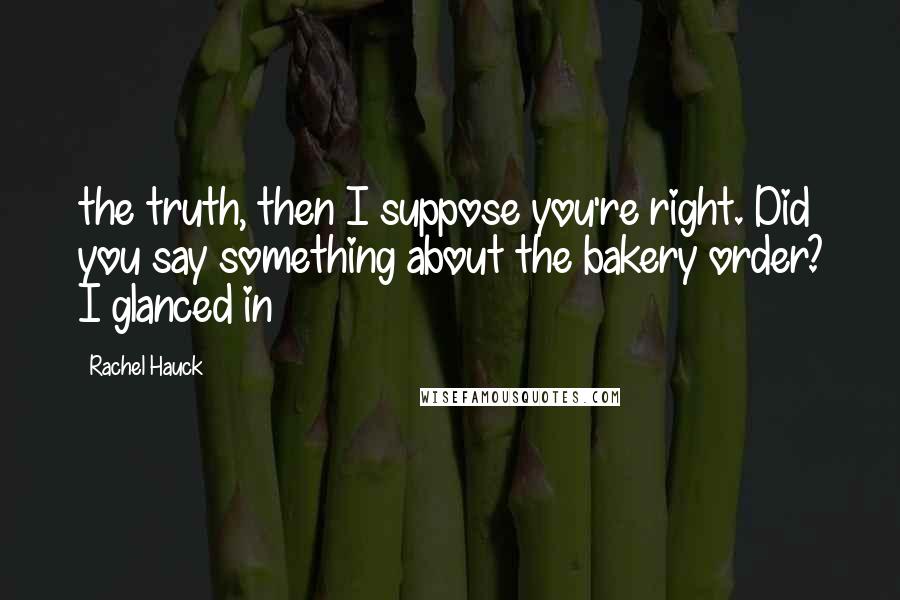 Rachel Hauck Quotes: the truth, then I suppose you're right. Did you say something about the bakery order? I glanced in