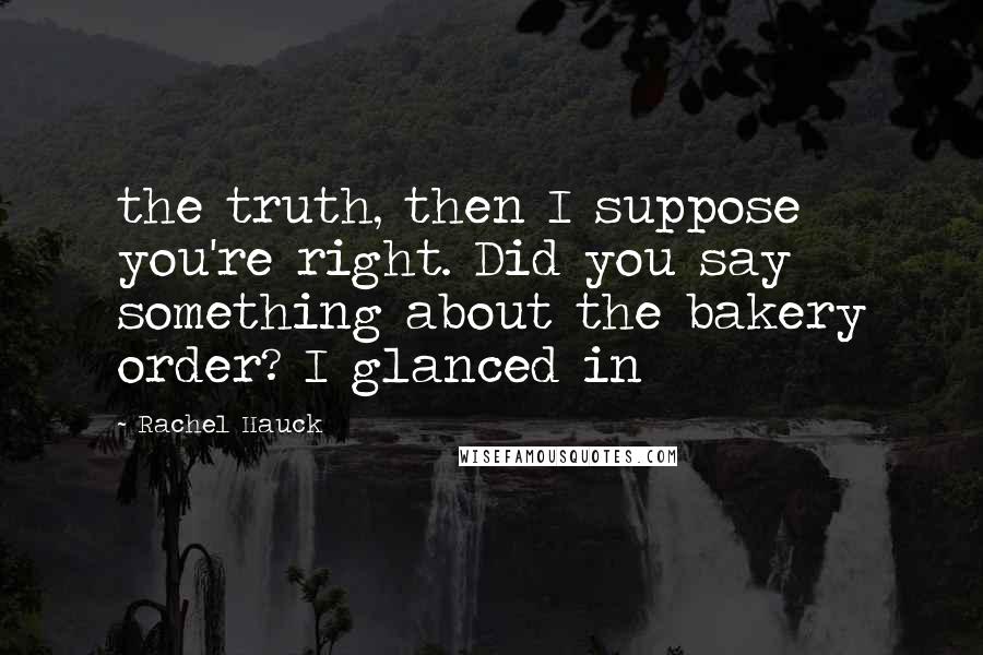 Rachel Hauck Quotes: the truth, then I suppose you're right. Did you say something about the bakery order? I glanced in