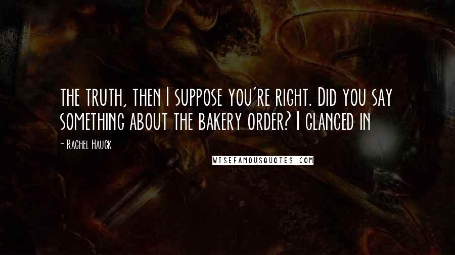 Rachel Hauck Quotes: the truth, then I suppose you're right. Did you say something about the bakery order? I glanced in