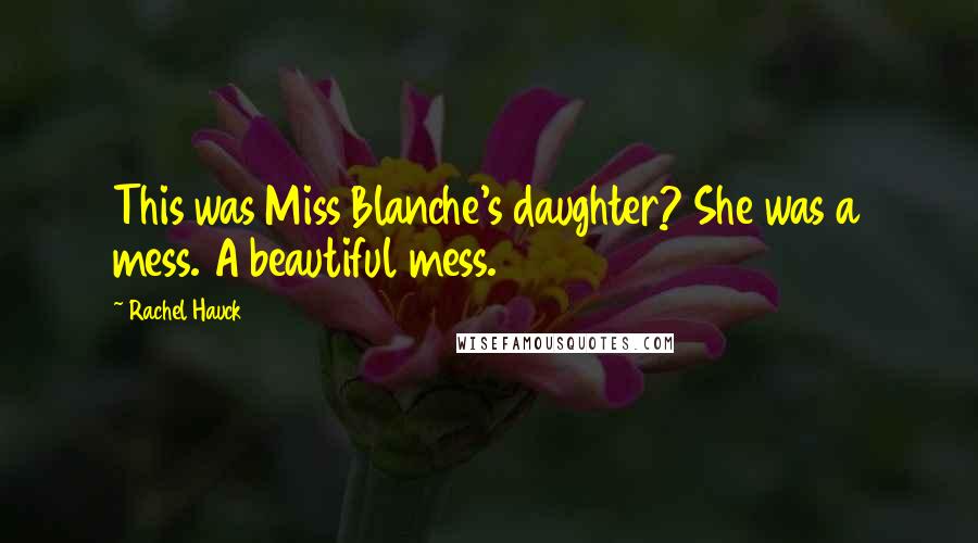 Rachel Hauck Quotes: This was Miss Blanche's daughter? She was a mess. A beautiful mess.