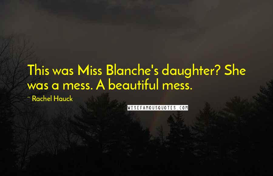 Rachel Hauck Quotes: This was Miss Blanche's daughter? She was a mess. A beautiful mess.