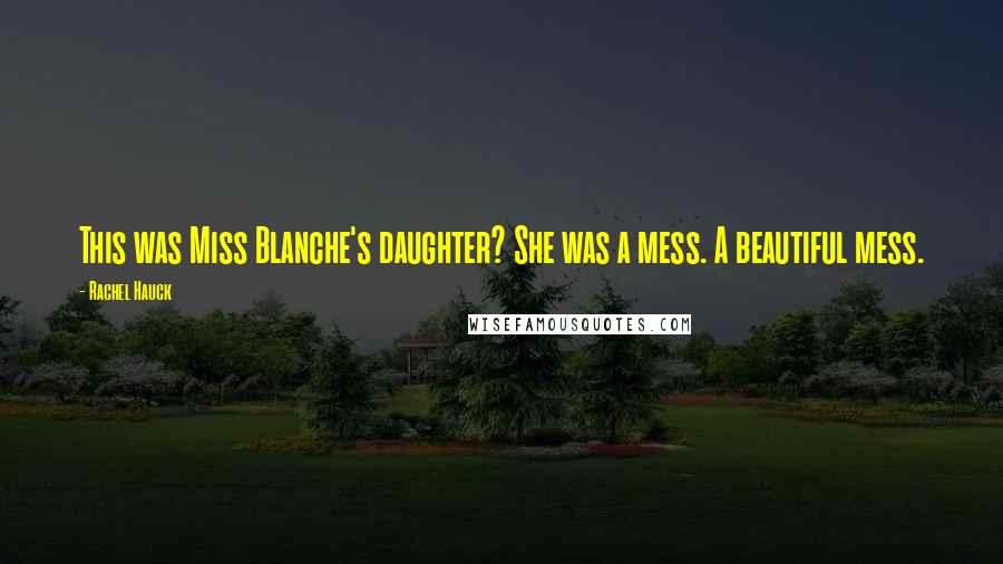 Rachel Hauck Quotes: This was Miss Blanche's daughter? She was a mess. A beautiful mess.