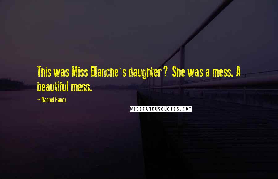 Rachel Hauck Quotes: This was Miss Blanche's daughter? She was a mess. A beautiful mess.