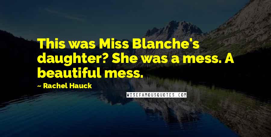 Rachel Hauck Quotes: This was Miss Blanche's daughter? She was a mess. A beautiful mess.