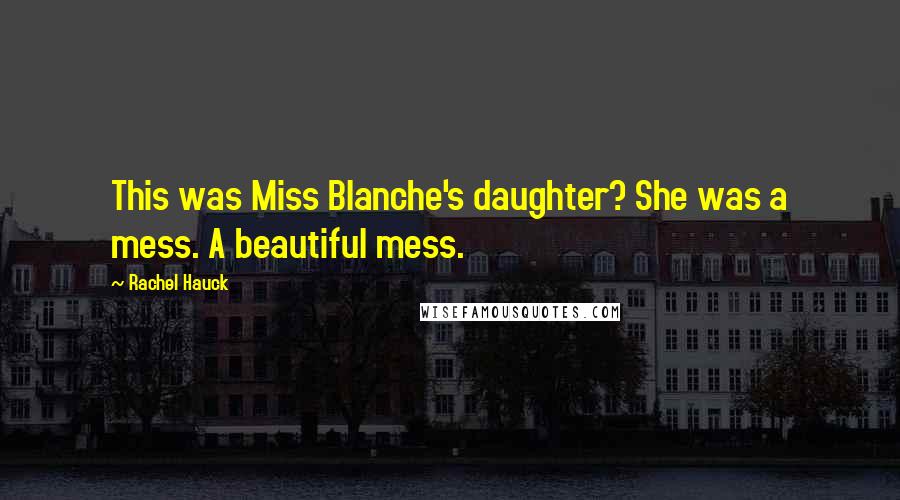 Rachel Hauck Quotes: This was Miss Blanche's daughter? She was a mess. A beautiful mess.