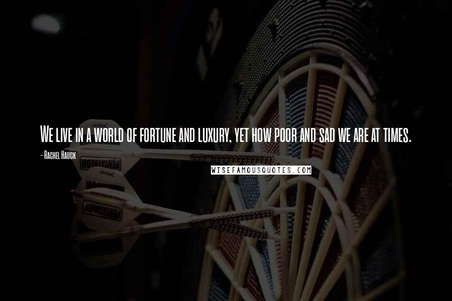 Rachel Hauck Quotes: We live in a world of fortune and luxury, yet how poor and sad we are at times.