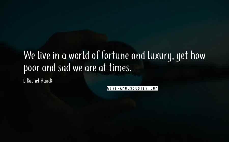Rachel Hauck Quotes: We live in a world of fortune and luxury, yet how poor and sad we are at times.
