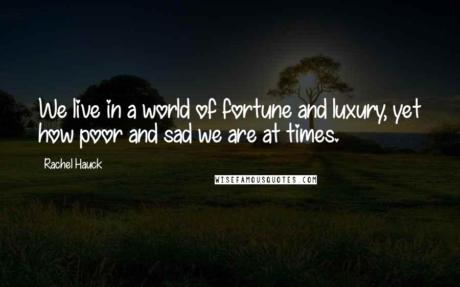 Rachel Hauck Quotes: We live in a world of fortune and luxury, yet how poor and sad we are at times.