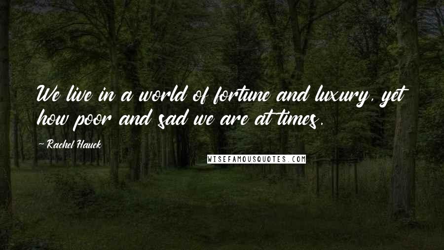 Rachel Hauck Quotes: We live in a world of fortune and luxury, yet how poor and sad we are at times.