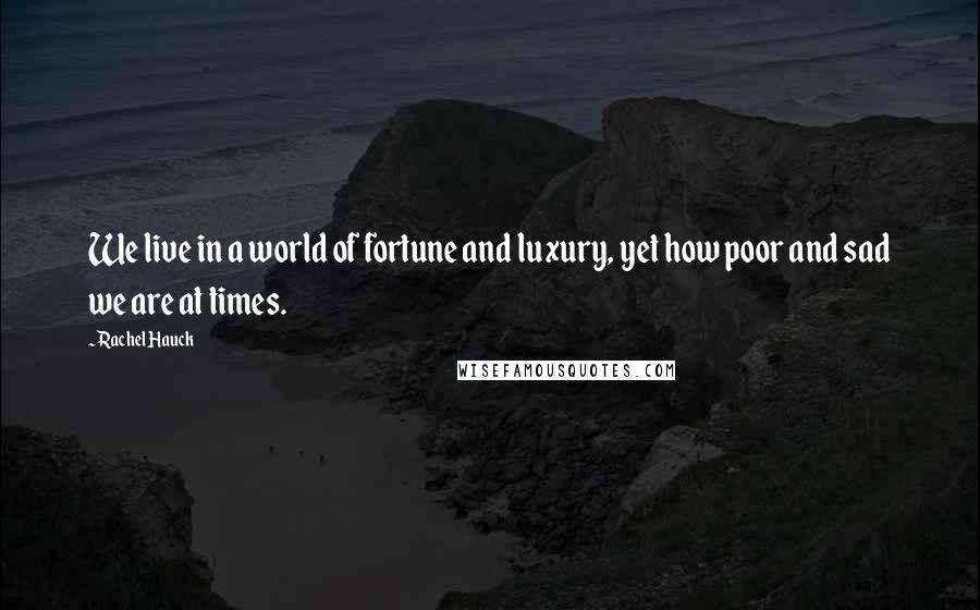 Rachel Hauck Quotes: We live in a world of fortune and luxury, yet how poor and sad we are at times.