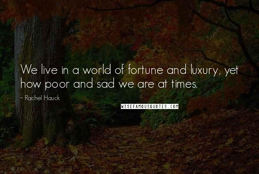 Rachel Hauck Quotes: We live in a world of fortune and luxury, yet how poor and sad we are at times.