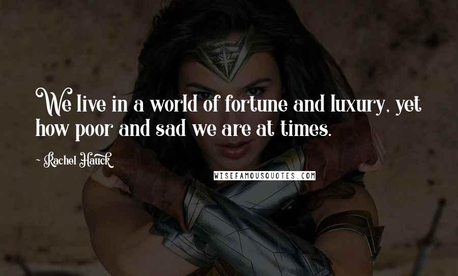 Rachel Hauck Quotes: We live in a world of fortune and luxury, yet how poor and sad we are at times.