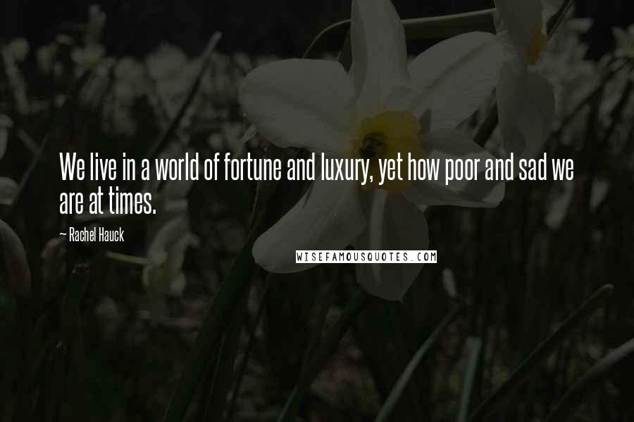 Rachel Hauck Quotes: We live in a world of fortune and luxury, yet how poor and sad we are at times.