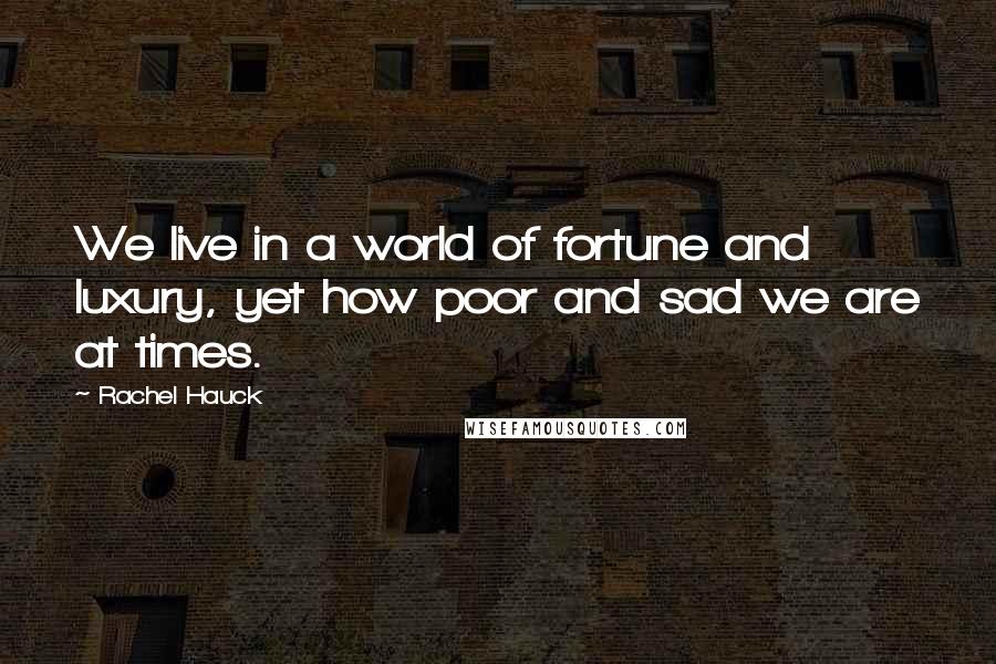 Rachel Hauck Quotes: We live in a world of fortune and luxury, yet how poor and sad we are at times.