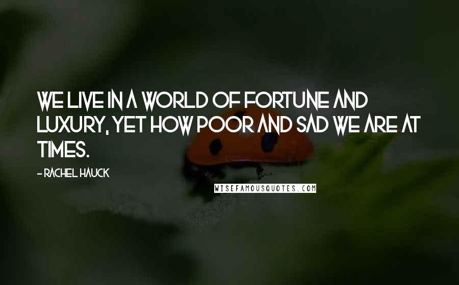 Rachel Hauck Quotes: We live in a world of fortune and luxury, yet how poor and sad we are at times.