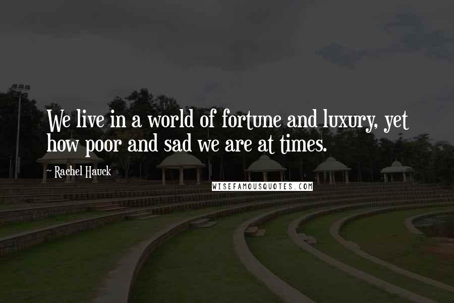 Rachel Hauck Quotes: We live in a world of fortune and luxury, yet how poor and sad we are at times.