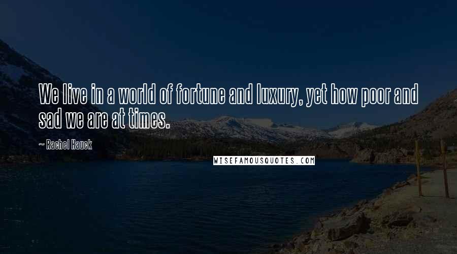 Rachel Hauck Quotes: We live in a world of fortune and luxury, yet how poor and sad we are at times.