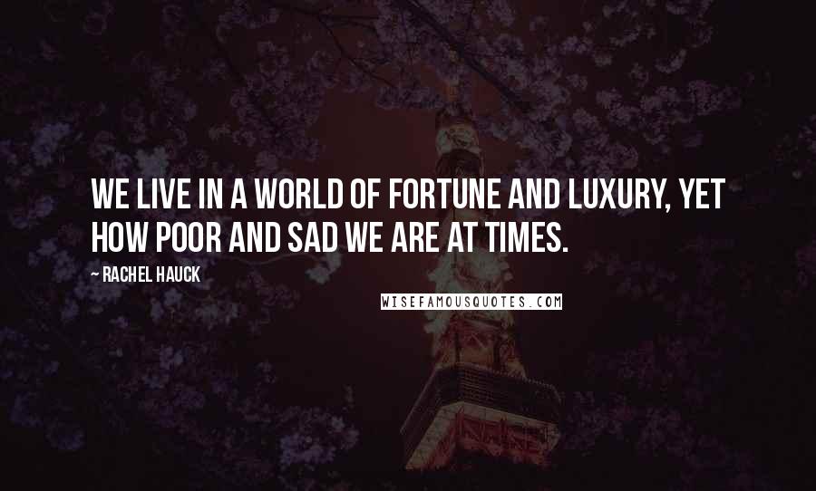 Rachel Hauck Quotes: We live in a world of fortune and luxury, yet how poor and sad we are at times.