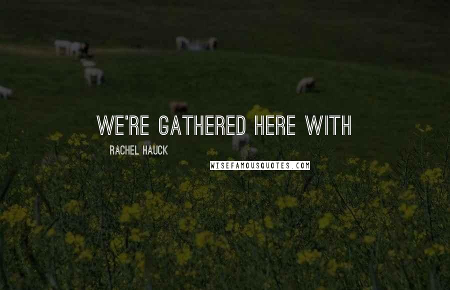 Rachel Hauck Quotes: We're gathered here with