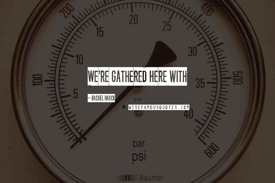 Rachel Hauck Quotes: We're gathered here with