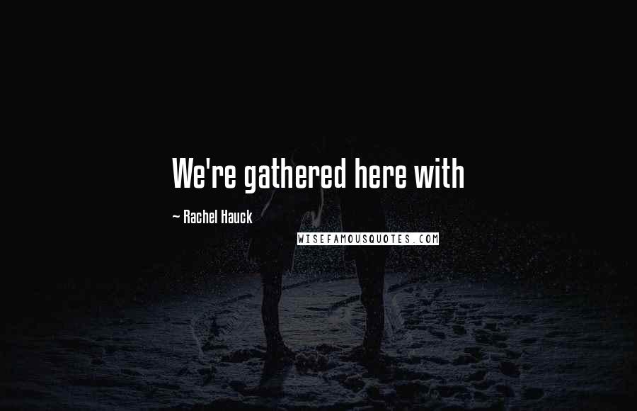 Rachel Hauck Quotes: We're gathered here with