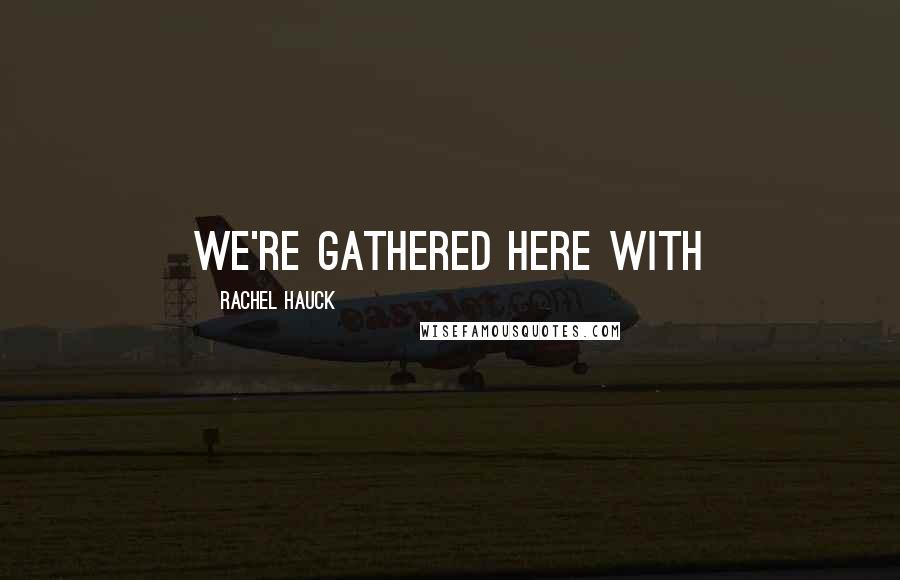 Rachel Hauck Quotes: We're gathered here with