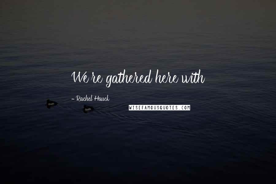 Rachel Hauck Quotes: We're gathered here with