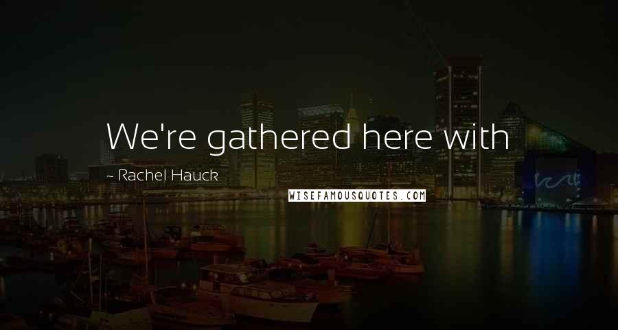 Rachel Hauck Quotes: We're gathered here with