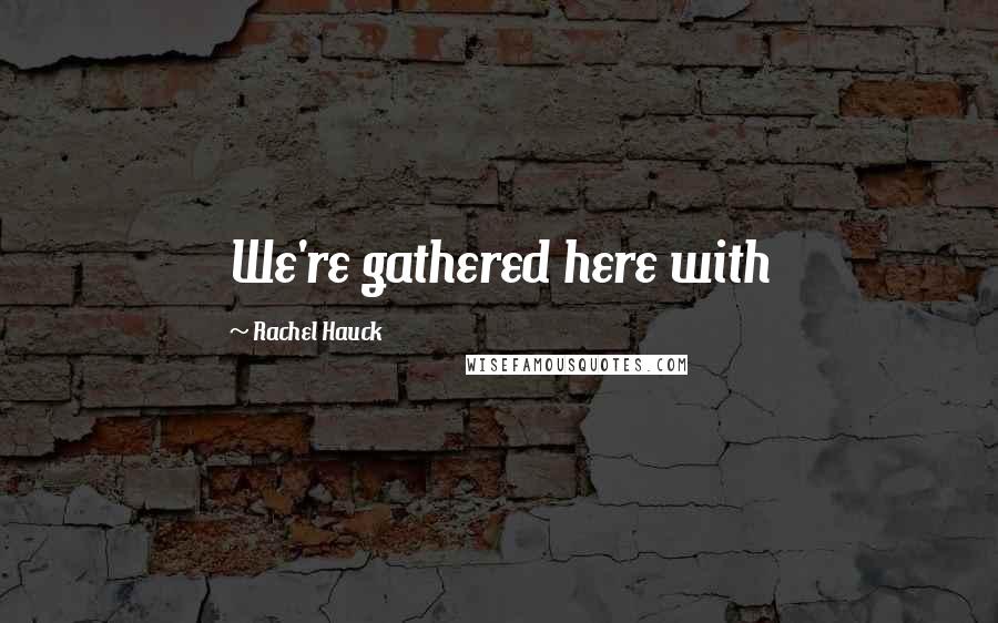 Rachel Hauck Quotes: We're gathered here with