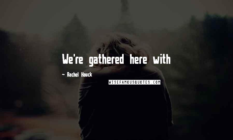 Rachel Hauck Quotes: We're gathered here with