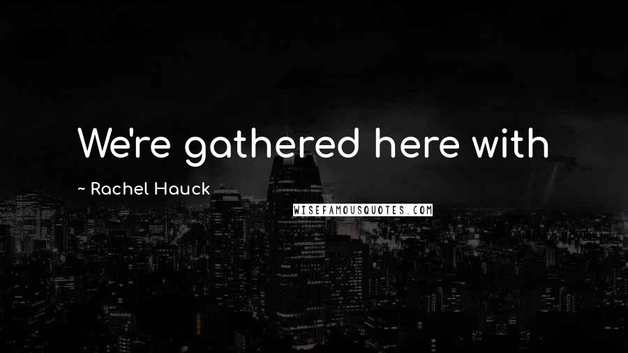 Rachel Hauck Quotes: We're gathered here with