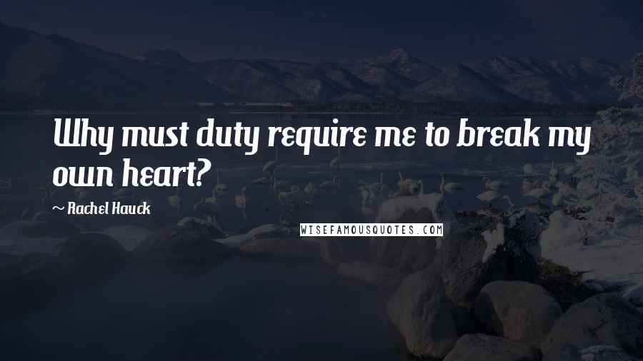 Rachel Hauck Quotes: Why must duty require me to break my own heart?