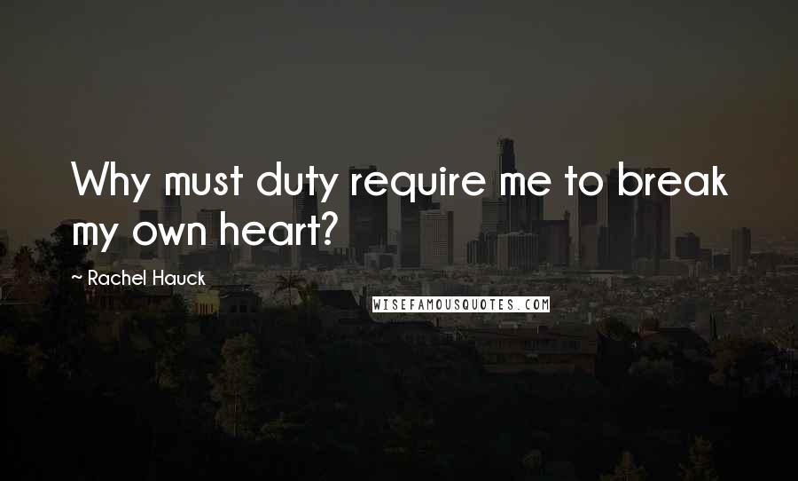 Rachel Hauck Quotes: Why must duty require me to break my own heart?