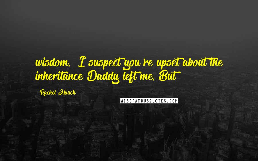 Rachel Hauck Quotes: wisdom." I suspect you're upset about the inheritance Daddy left me. But
