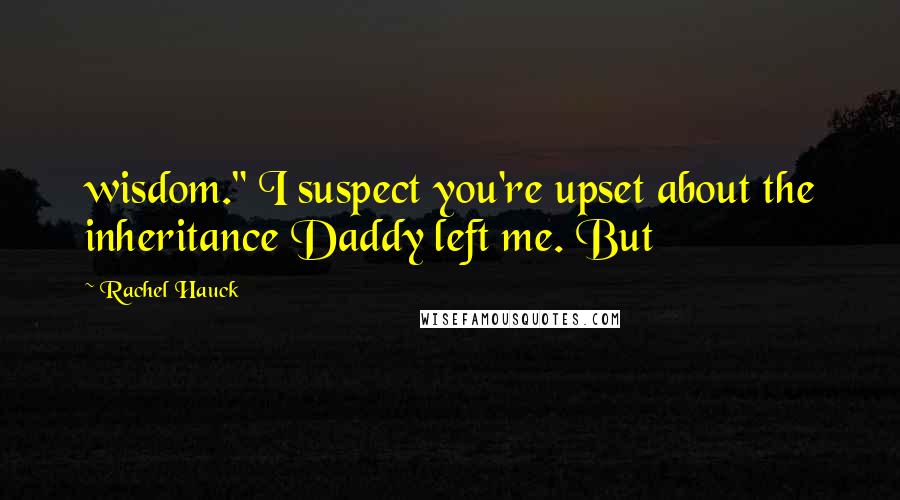 Rachel Hauck Quotes: wisdom." I suspect you're upset about the inheritance Daddy left me. But