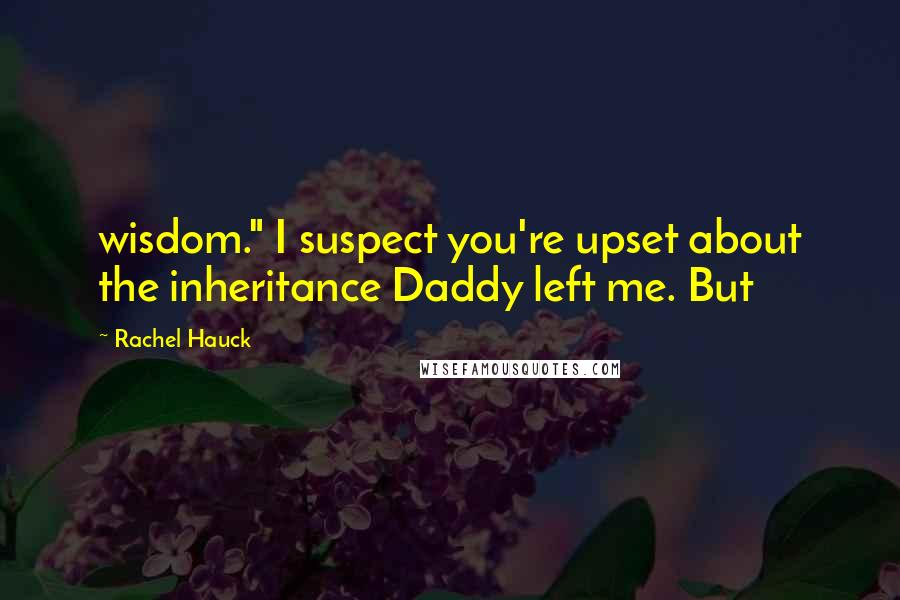 Rachel Hauck Quotes: wisdom." I suspect you're upset about the inheritance Daddy left me. But