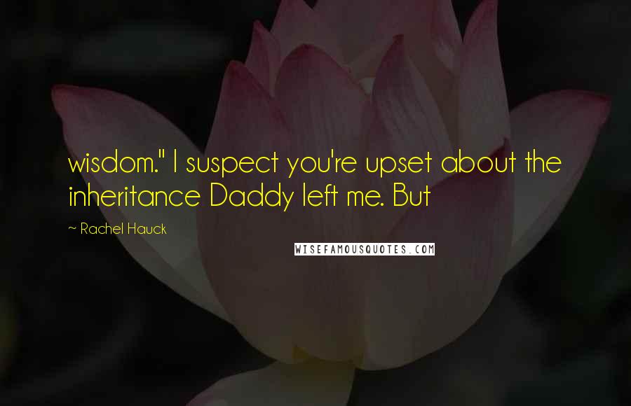 Rachel Hauck Quotes: wisdom." I suspect you're upset about the inheritance Daddy left me. But