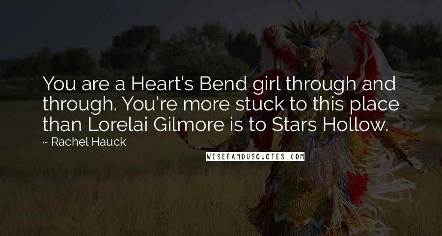 Rachel Hauck Quotes: You are a Heart's Bend girl through and through. You're more stuck to this place than Lorelai Gilmore is to Stars Hollow.