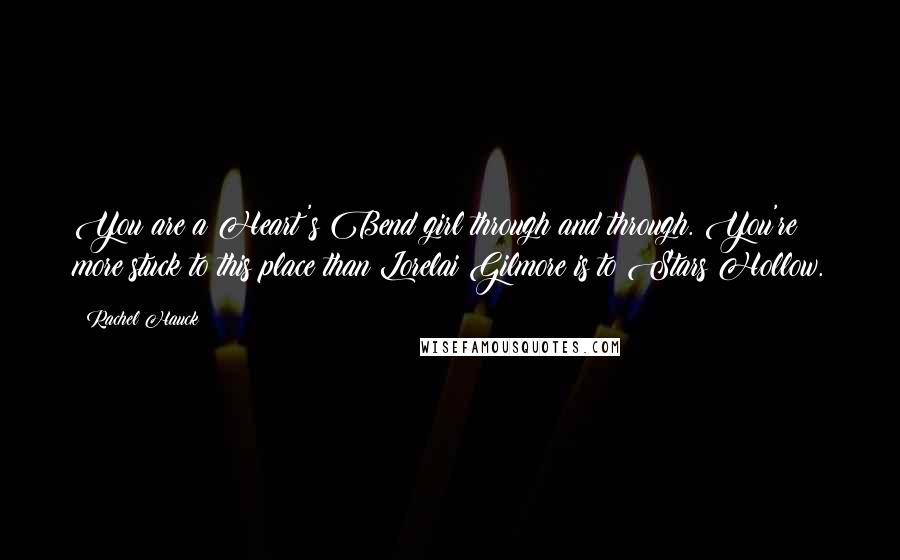 Rachel Hauck Quotes: You are a Heart's Bend girl through and through. You're more stuck to this place than Lorelai Gilmore is to Stars Hollow.