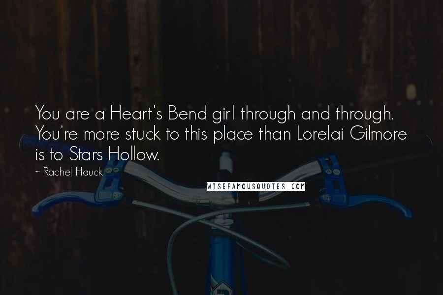 Rachel Hauck Quotes: You are a Heart's Bend girl through and through. You're more stuck to this place than Lorelai Gilmore is to Stars Hollow.