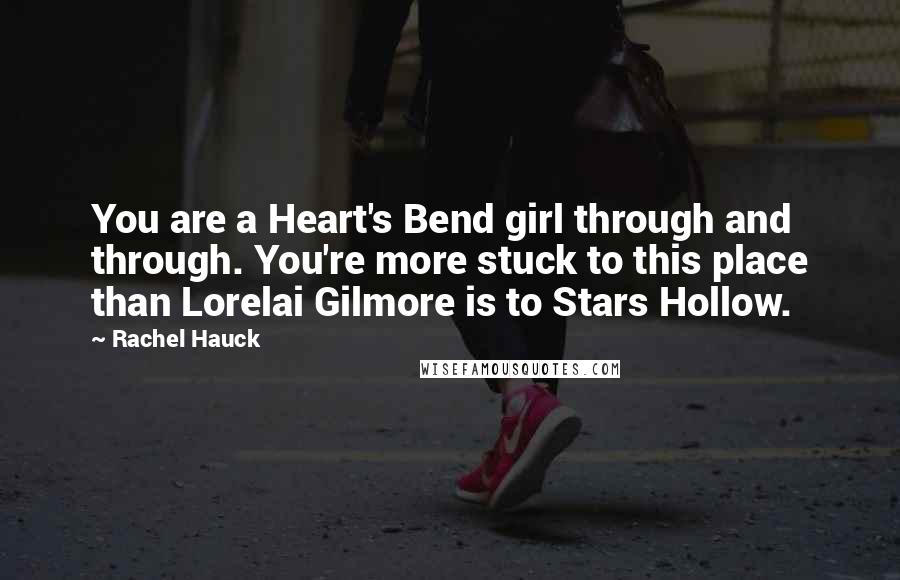 Rachel Hauck Quotes: You are a Heart's Bend girl through and through. You're more stuck to this place than Lorelai Gilmore is to Stars Hollow.