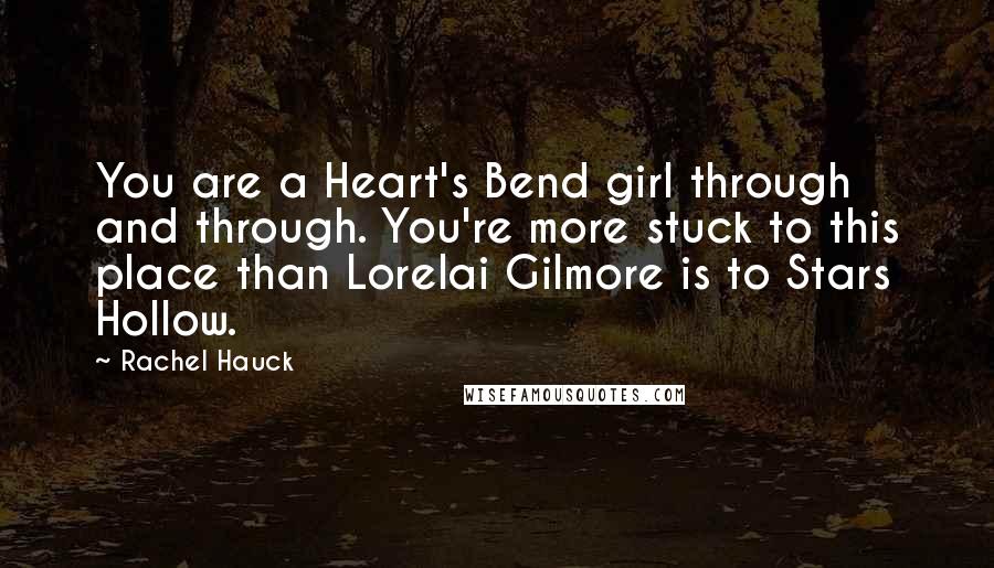 Rachel Hauck Quotes: You are a Heart's Bend girl through and through. You're more stuck to this place than Lorelai Gilmore is to Stars Hollow.