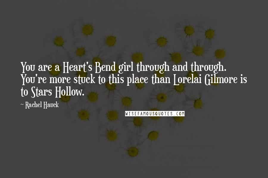 Rachel Hauck Quotes: You are a Heart's Bend girl through and through. You're more stuck to this place than Lorelai Gilmore is to Stars Hollow.