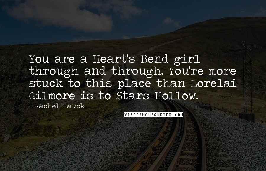 Rachel Hauck Quotes: You are a Heart's Bend girl through and through. You're more stuck to this place than Lorelai Gilmore is to Stars Hollow.