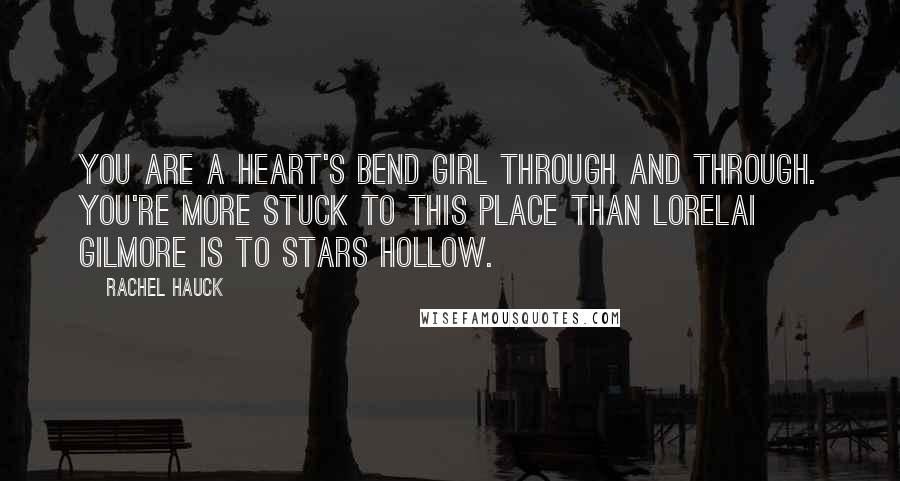 Rachel Hauck Quotes: You are a Heart's Bend girl through and through. You're more stuck to this place than Lorelai Gilmore is to Stars Hollow.