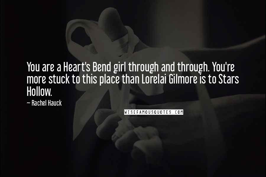 Rachel Hauck Quotes: You are a Heart's Bend girl through and through. You're more stuck to this place than Lorelai Gilmore is to Stars Hollow.